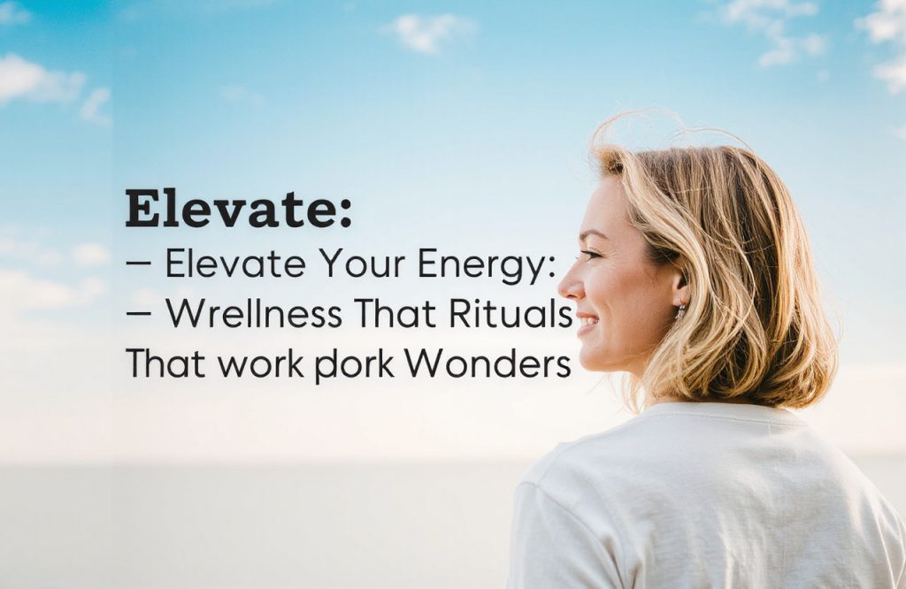 Transform Your Energy: Effective Wellness Rituals for a Revitalized Life